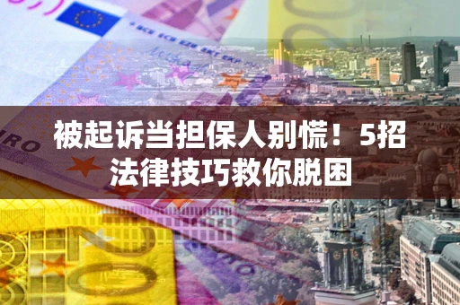 北京被起诉当担保人别慌！5招法律技巧救你脱困