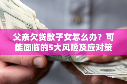 北京父亲欠贷款子女怎么办?可能面临的5大风险及应对策略 北京父亲欠贷款子女怎么办?可能面临的5大风险及应对策略