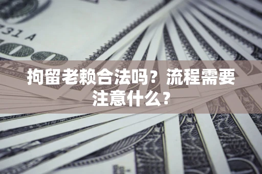 北京拘留老赖合法吗？流程需要注意什么？