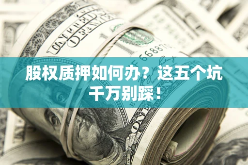 北京股权质押如何办？这五个坑千万别踩！