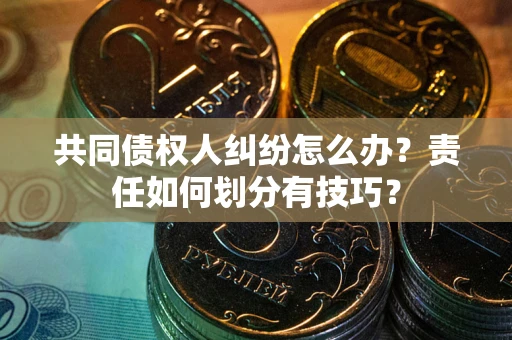 北京共同债权人纠纷怎么办？责任如何划分有技巧？