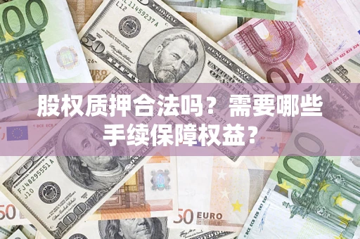北京股权质押合法吗？需要哪些手续保障权益？