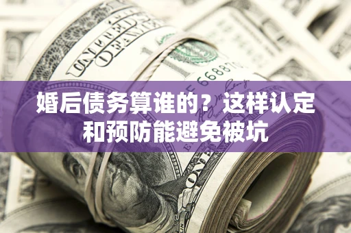 北京婚后债务算谁的？这样认定和预防能避免被坑