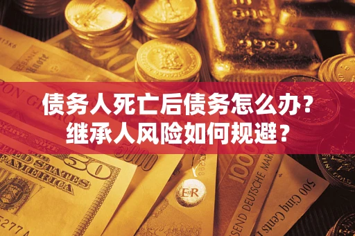 北京债务人死亡后债务怎么办？继承人风险如何规避？