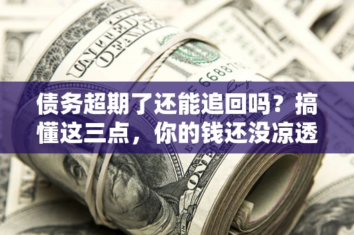 北京债务超期了还能追回吗？搞懂这三点，你的钱还没凉透