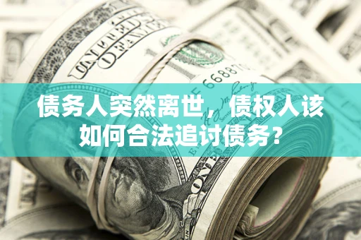 北京债务人突然离世，债权人该如何合法追讨债务？