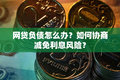 北京网贷负债怎么办？如何协商减免利息风险？