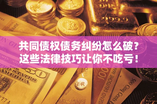 北京共同债权债务纠纷怎么破？这些法律技巧让你不吃亏！