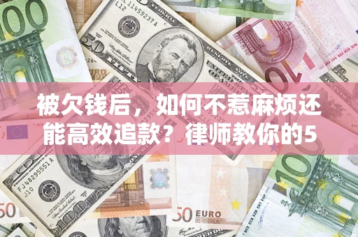 北京被欠钱后，如何不惹麻烦还能高效追款？律师教你的5步合法讨债法