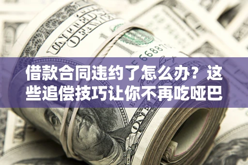 北京借款合同违约了怎么办？这些追偿技巧让你不再吃哑巴亏