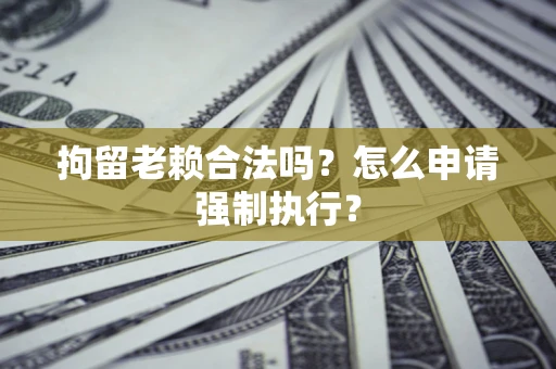 北京拘留老赖合法吗？怎么申请强制执行？