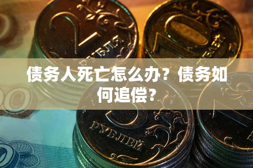 北京债务人死亡怎么办？债务如何追偿？