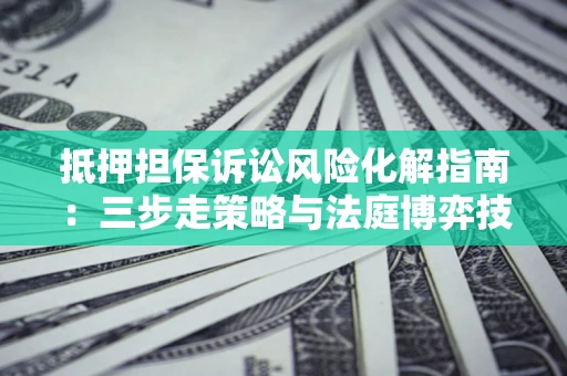 北京抵押担保诉讼风险化解指南：三步走策略与法庭博弈技巧