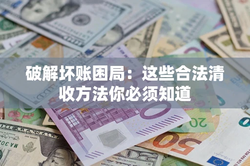 北京破解坏账困局：这些合法清收方法你必须知道