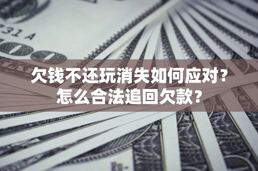 北京欠钱不还玩消失如何应对？怎么合法追回欠款？