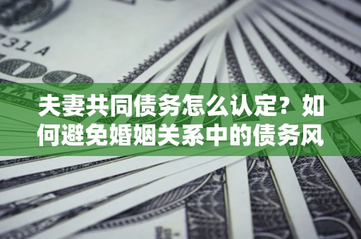 北京夫妻共同债务怎么认定？如何避免婚姻关系中的债务风险？