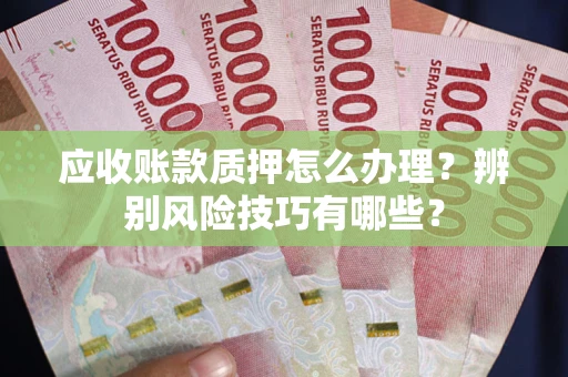 北京应收账款质押怎么办理？辨别风险技巧有哪些？