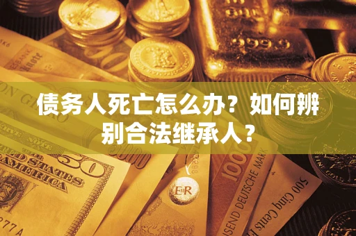 北京债务人死亡怎么办？如何辨别合法继承人？