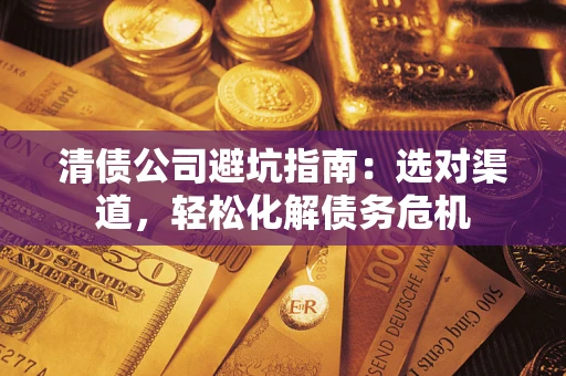 北京清债公司避坑指南：选对渠道，轻松化解债务危机