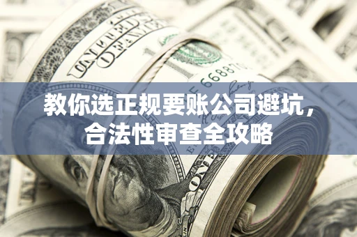 北京教你选正规要账公司避坑，合法性审查全攻略