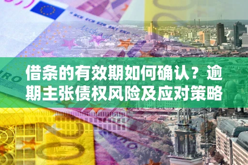 北京借条的有效期如何确认？逾期主张债权风险及应对策略？
