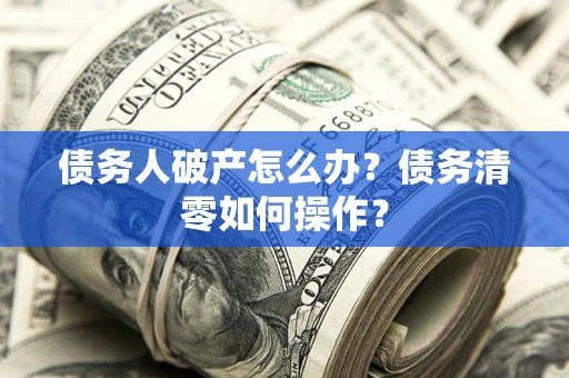 北京债务人破产怎么办？债务清零如何操作？