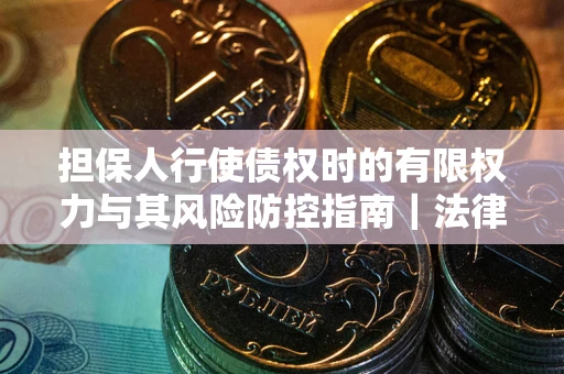 北京担保人行使债权时的有限权力与其风险防控指南｜法律实务解析