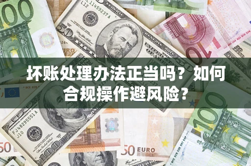 北京坏账处理办法正当吗？如何合规操作避风险？