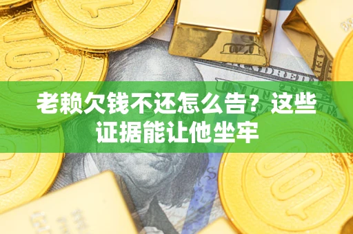 北京老赖欠钱不还怎么告？这些证据能让他坐牢