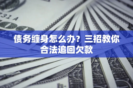 北京债务缠身怎么办？三招教你合法追回欠款
