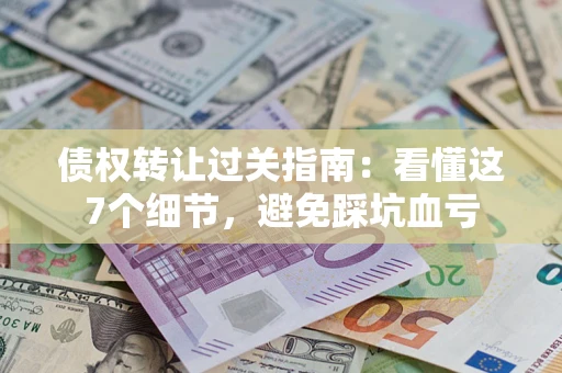 北京债权转让过关指南：看懂这7个细节，避免踩坑血亏