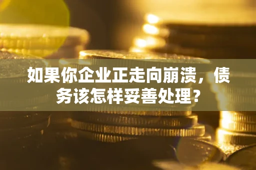 北京如果你企业正走向崩溃，债务该怎样妥善处理？