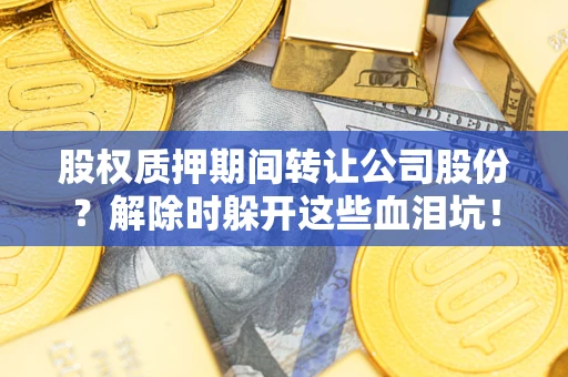 北京股权质押期间转让公司股份？解除时躲开这些血泪坑！