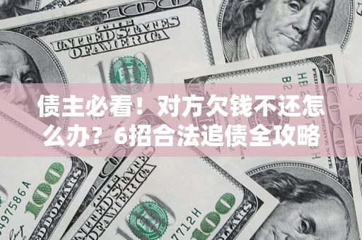 北京债主必看！对方欠钱不还怎么办？6招合法追债全攻略