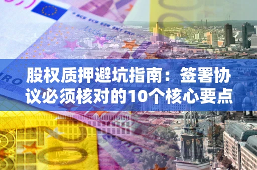 北京股权质押避坑指南：签署协议必须核对的10个核心要点