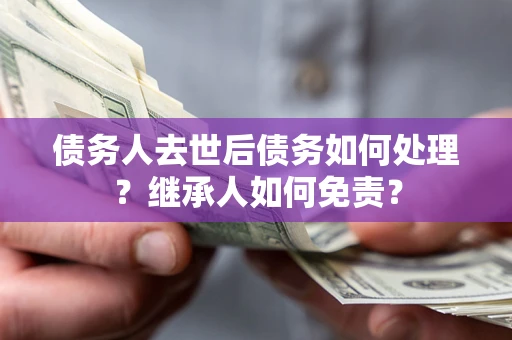 北京债务人去世后债务如何处理？继承人如何免责？