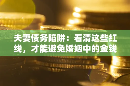 北京夫妻债务陷阱：看清这些红线，才能避免婚姻中的金钱危机