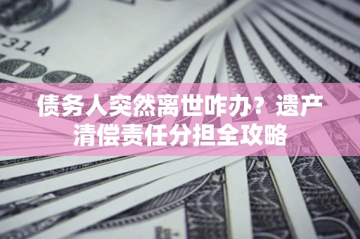 北京债务人突然离世咋办？遗产清偿责任分担全攻略