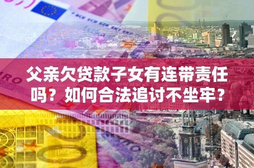 北京父亲欠贷款子女有连带责任吗？如何合法追讨不坐牢？