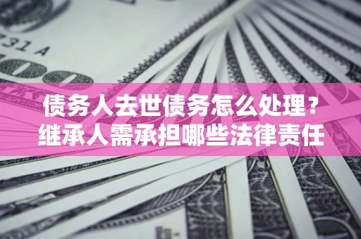 北京债务人去世债务怎么处理？继承人需承担哪些法律责任？