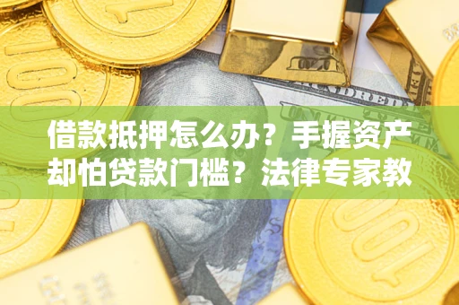 北京借款抵押怎么办？手握资产却怕贷款门槛？法律专家教你办抵押不踩坑