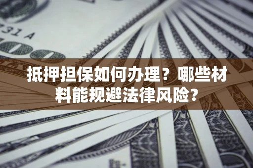 北京抵押担保如何办理？哪些材料能规避法律风险？