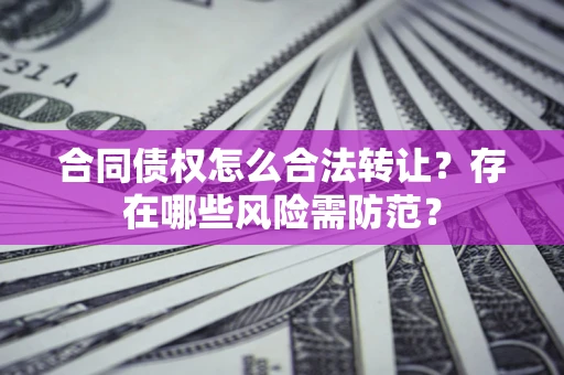 北京合同债权怎么合法转让？存在哪些风险需防范？