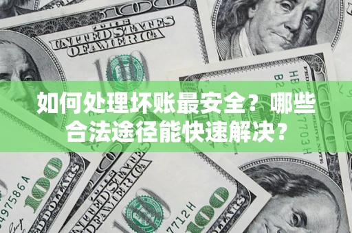 北京如何处理坏账最安全？哪些合法途径能快速解决？