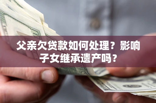 北京父亲欠贷款如何处理?影响子女继承遗产吗? 北京父亲欠贷款如何处理?影响子女继承遗产吗?