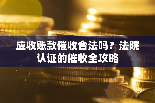 北京应收账款催收合法吗？法院认证的催收全攻略