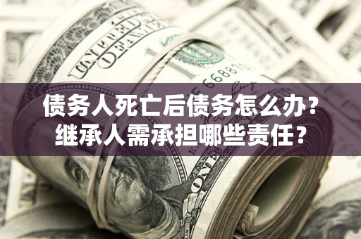 北京债务人死亡后债务怎么办？继承人需承担哪些责任？