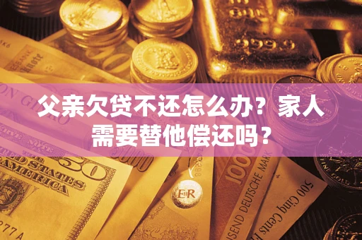 北京父亲欠贷不还怎么办？家人需要替他偿还吗？