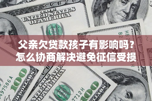 北京父亲欠贷款孩子有影响吗？怎么协商解决避免征信受损？