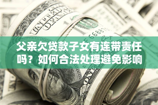 北京父亲欠贷款子女有连带责任吗？如何合法处理避免影响？